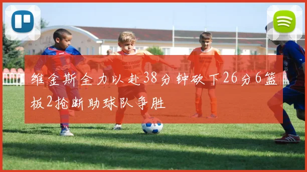 维金斯全力以赴38分钟砍下26分6篮板2抢断助球队争胜