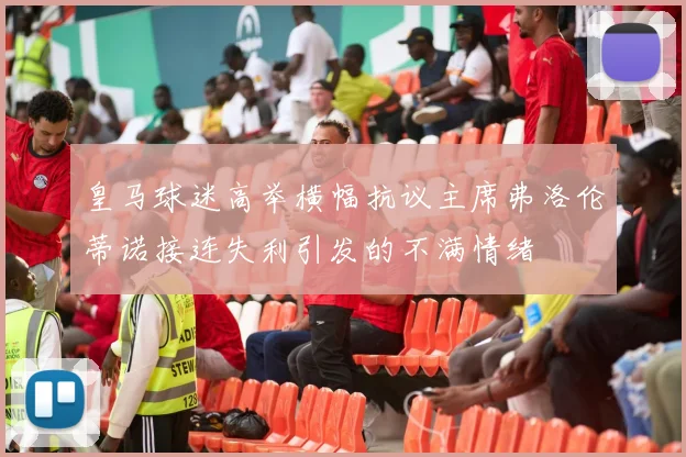 皇马球迷高举横幅抗议主席弗洛伦蒂诺接连失利引发的不满情绪