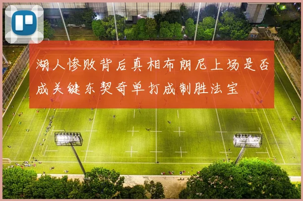 湖人惨败背后真相布朗尼上场是否成关键东契奇单打成制胜法宝