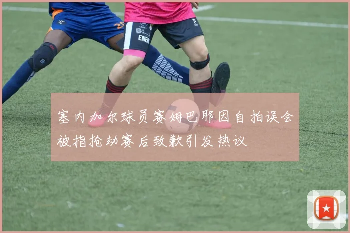 塞内加尔球员赛姆巴耶因自拍误会被指抢劫赛后致歉引发热议