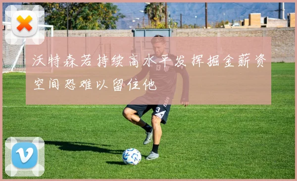 沃特森若持续高水平发挥掘金薪资空间恐难以留住他