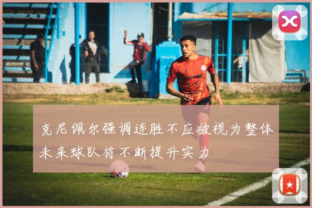克尼佩尔强调连胜不应被视为整体未来球队将不断提升实力