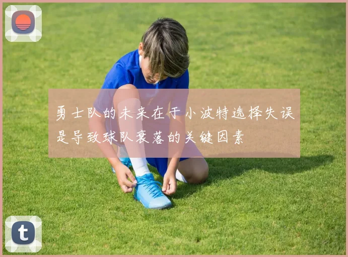 勇士队的未来在于小波特选择失误是导致球队衰落的关键因素