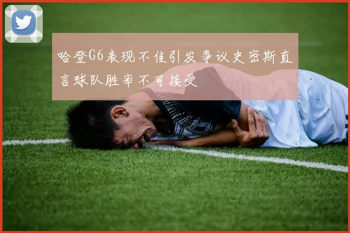 哈登G6表现不佳引发争议史密斯直言球队胜率不可接受