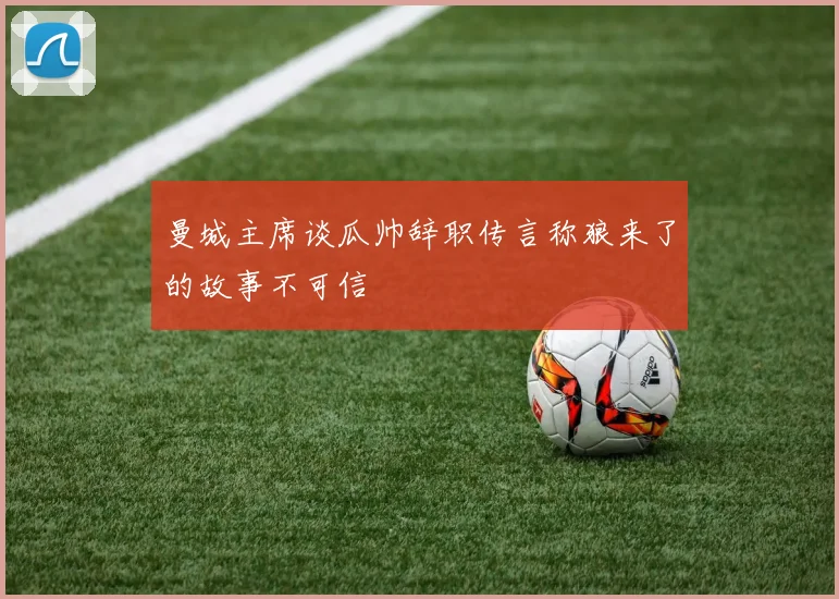 曼城主席谈瓜帅辞职传言称狼来了的故事不可信