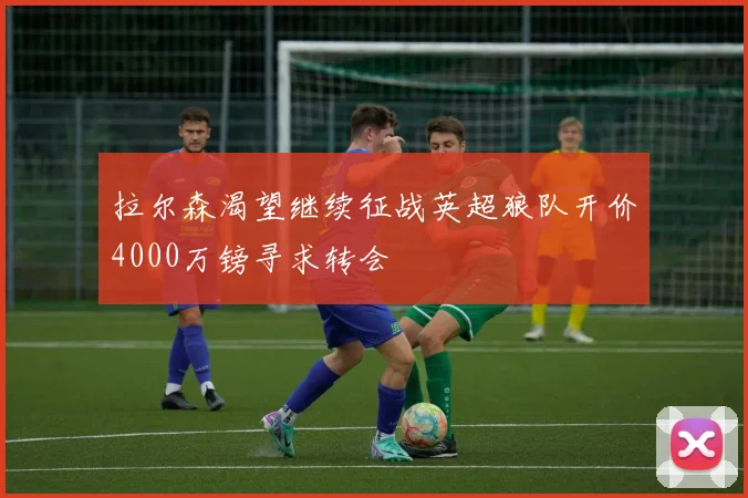 拉尔森渴望继续征战英超狼队开价4000万镑寻求转会