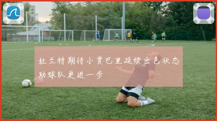 杜兰特期待小贾巴里延续出色状态助球队更进一步