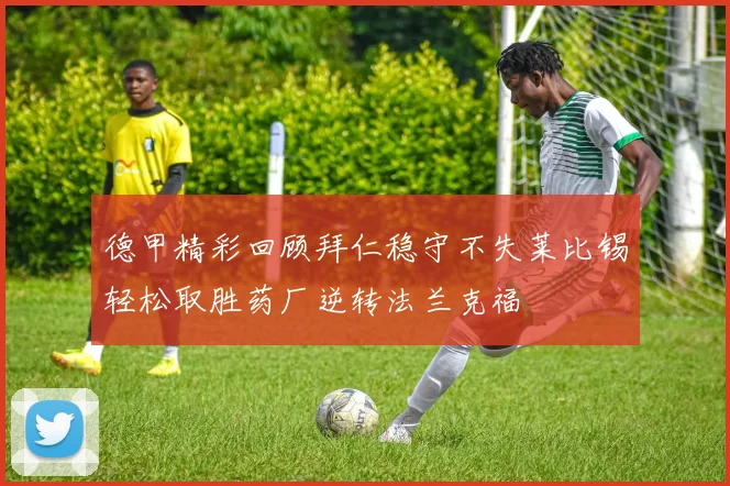 德甲精彩回顾拜仁稳守不失莱比锡轻松取胜药厂逆转法兰克福